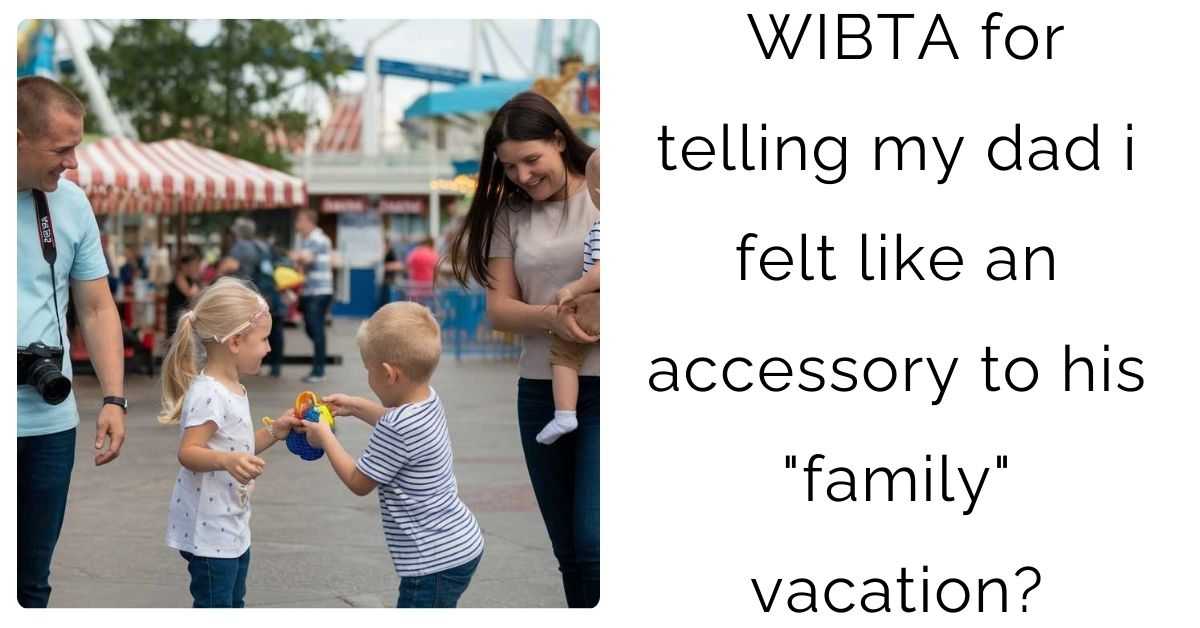 WIBTA for telling my dad i felt like an accessory to his “family” vacation?