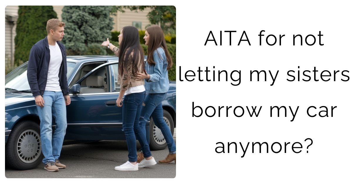 AITA for not letting my sisters borrow my car anymore?