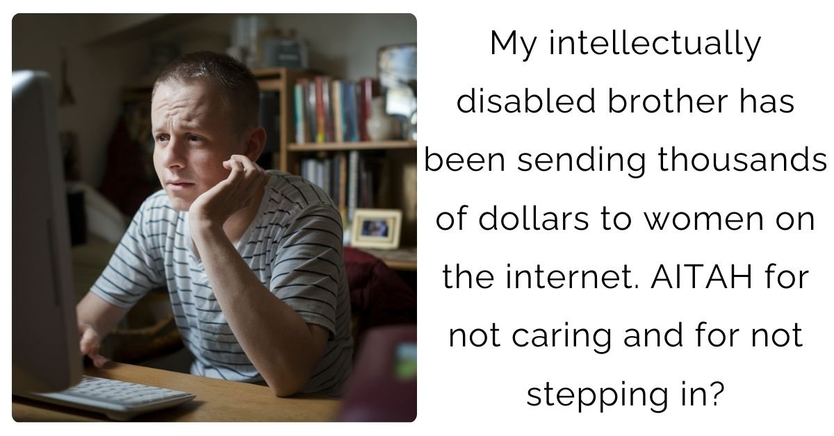 My intellectually disabled brother has been sending thousands of dollars to women on the internet. AITAH for not caring and for not stepping in?