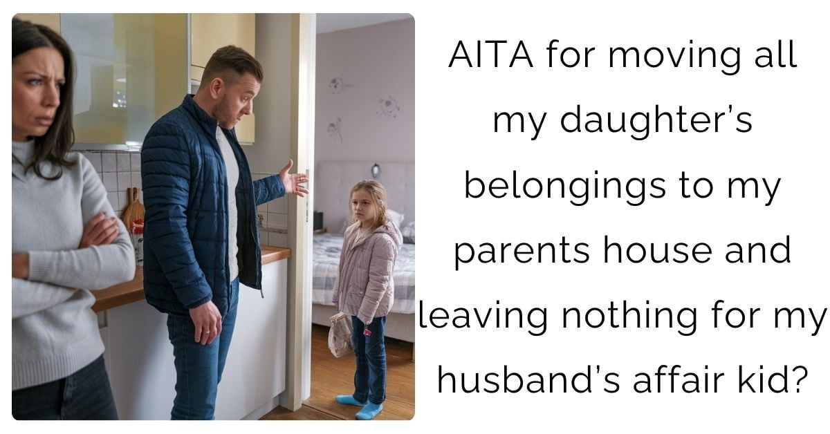 AITA for moving all my daughter’s belongings to my parents house and leaving nothing for my husband’s affair kid?