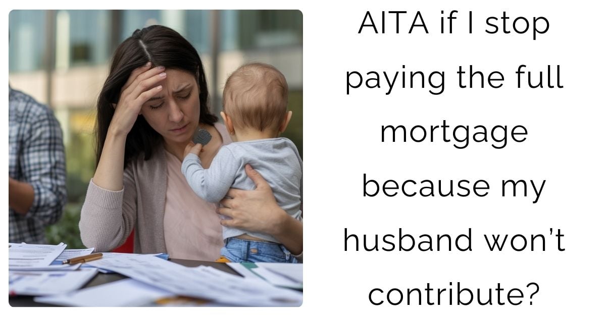 AITA if I stop paying the full mortgage because my husband won’t contribute?