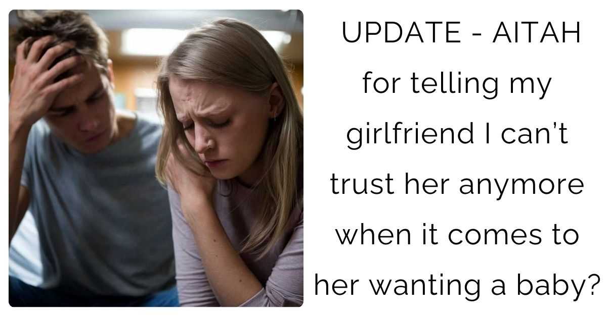 UPDATE – AITAH for telling my girlfriend I can’t trust her anymore when it comes to her wanting a baby?