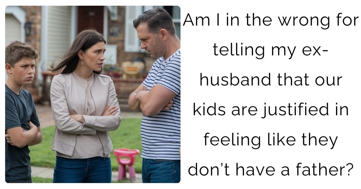 Am I in the wrong for telling my ex-husband that our kids are justified in feeling like they don’t have a father?