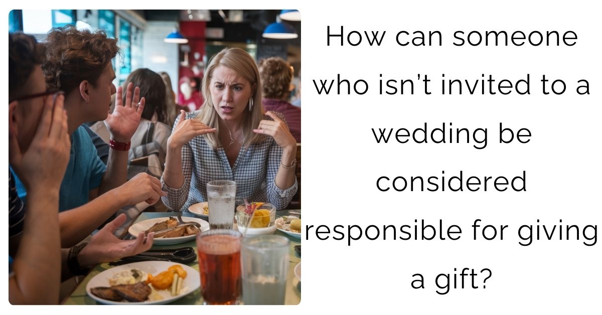 How can someone who isn’t invited to a wedding be considered responsible for giving a gift?