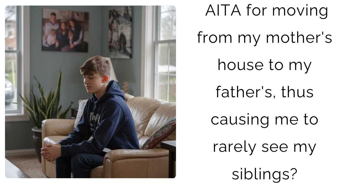 AITA for moving from my mother’s house to my father’s, thus causing me to rarely see my siblings?