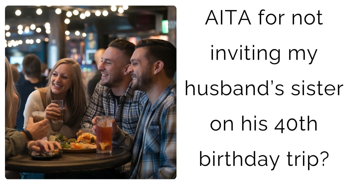 AITA for not inviting my husband’s sister on his 40th birthday trip?