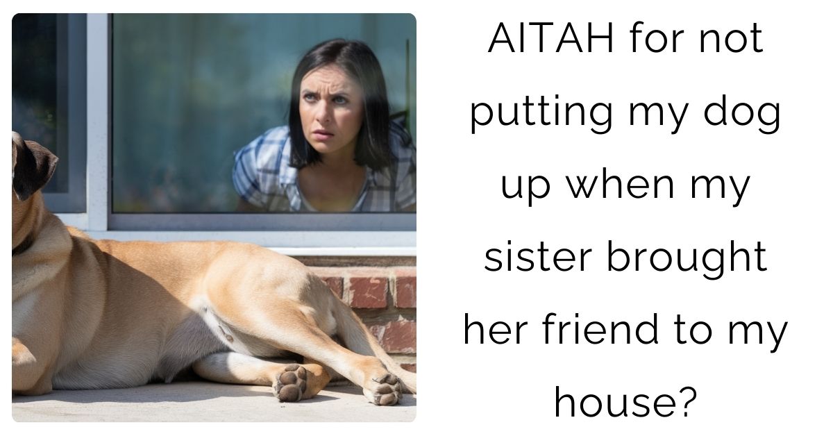 AITAH for not putting my dog up when my sister brought her friend to my house?