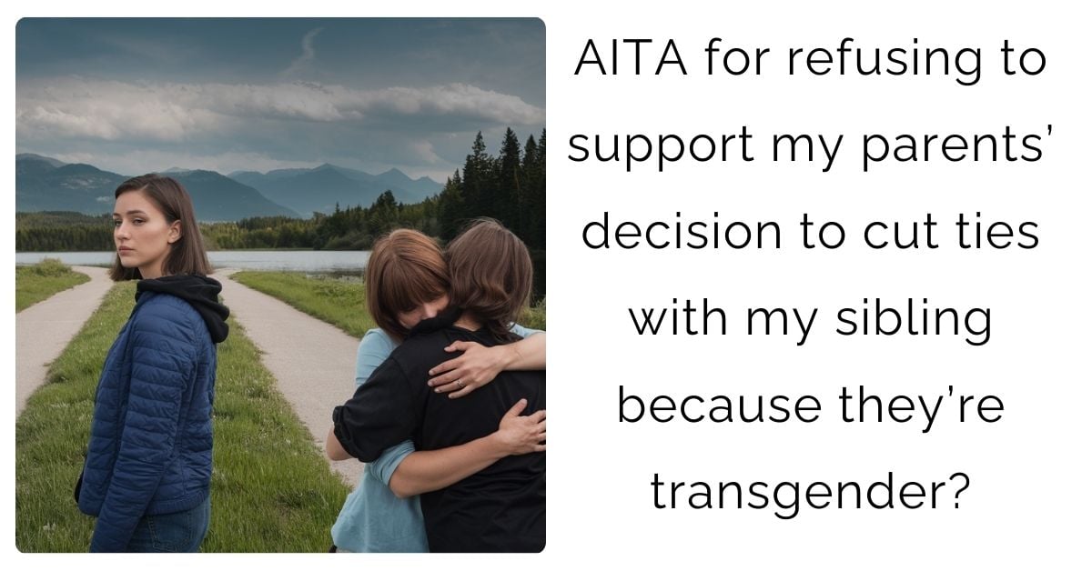 AITA for refusing to support my parents’ decision to cut ties with my sibling because they’re transgender?