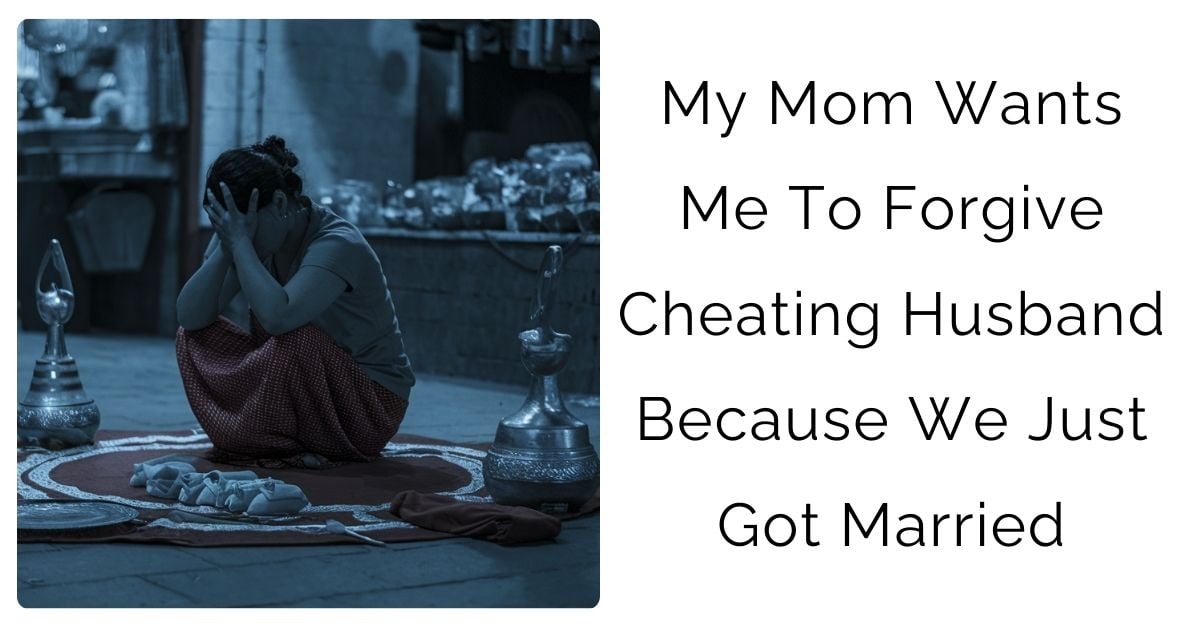 My Mom Wants Me To Forgive Cheating Husband Because We Just Got Married