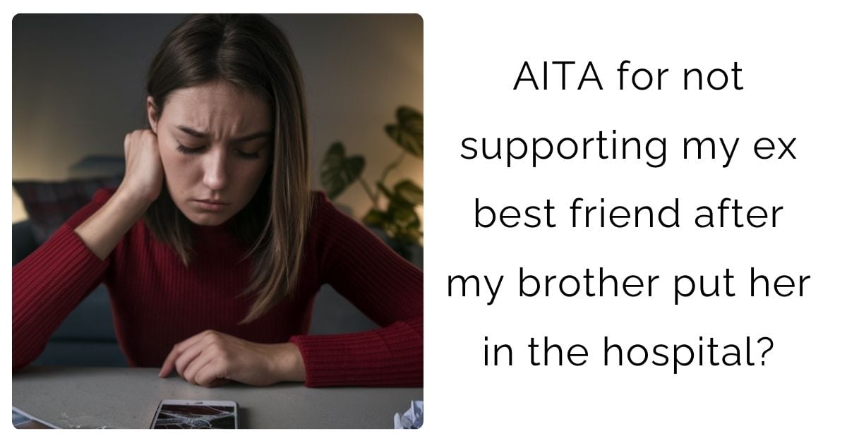 AITA for not supporting my ex best friend after my brother put her in the hospital?