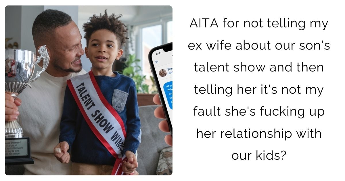 AITA for not telling my ex wife about our son’s talent show and then telling her it’s not my fault she’s f**king up her relationship with our kids?