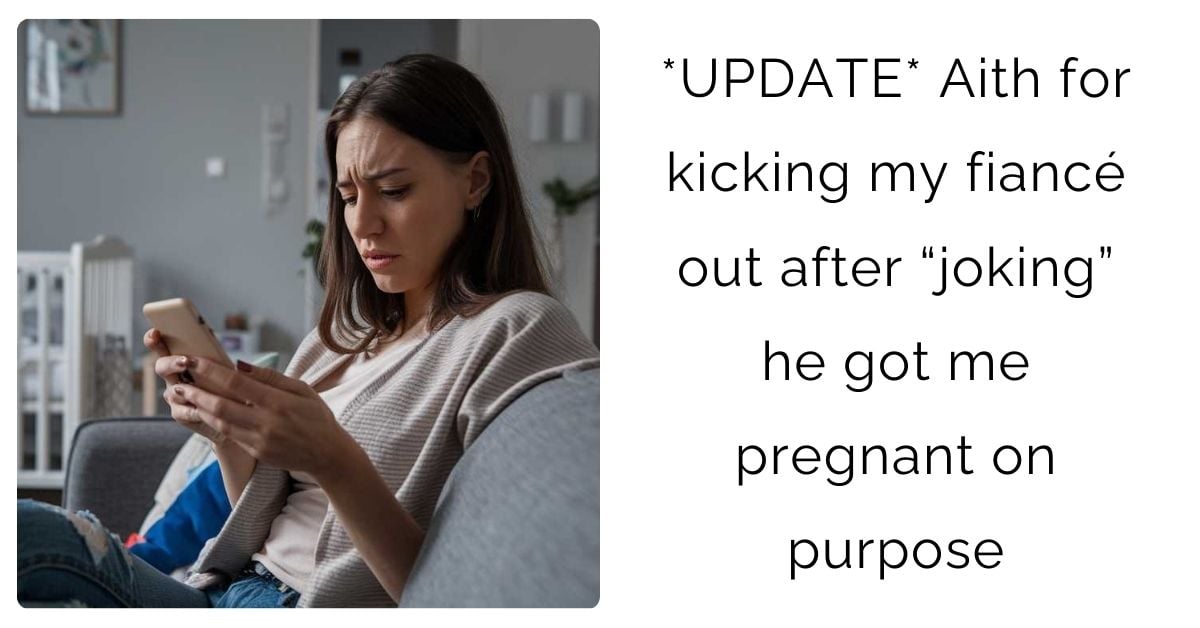 *UPDATE* Aith for kicking my fiancé out after “joking” he got me pregnant on purpose?