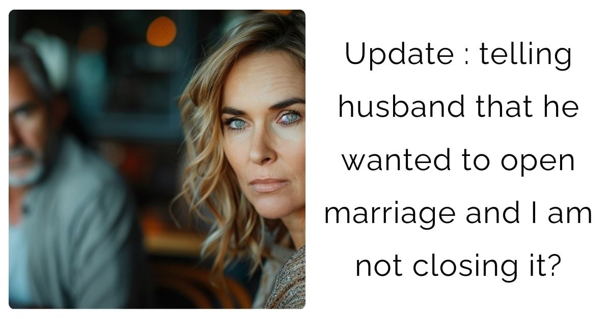 Update : telling husband that he wanted to open marriage and I am not closing it?