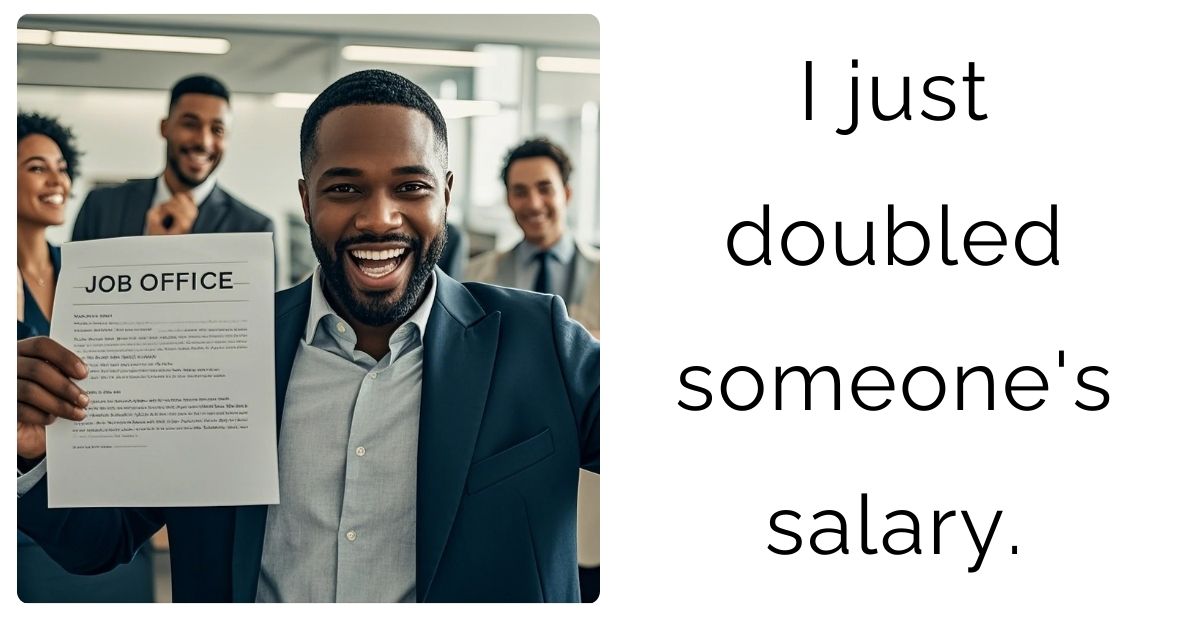 I just doubled someone’s salary.