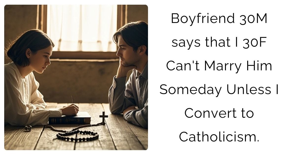 Boyfriend 30M says that I 30F Can’t Marry Him Someday Unless I Convert to Catholicism.