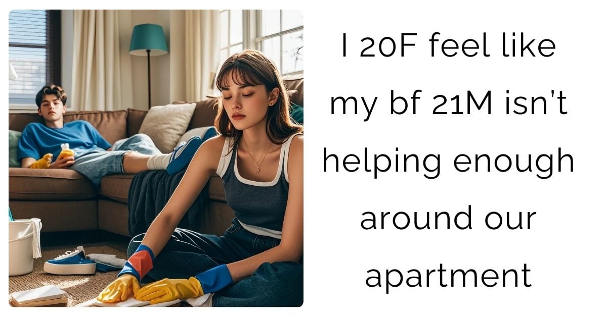 I 20F feel like my bf 21M isn’t helping enough around our apartment?