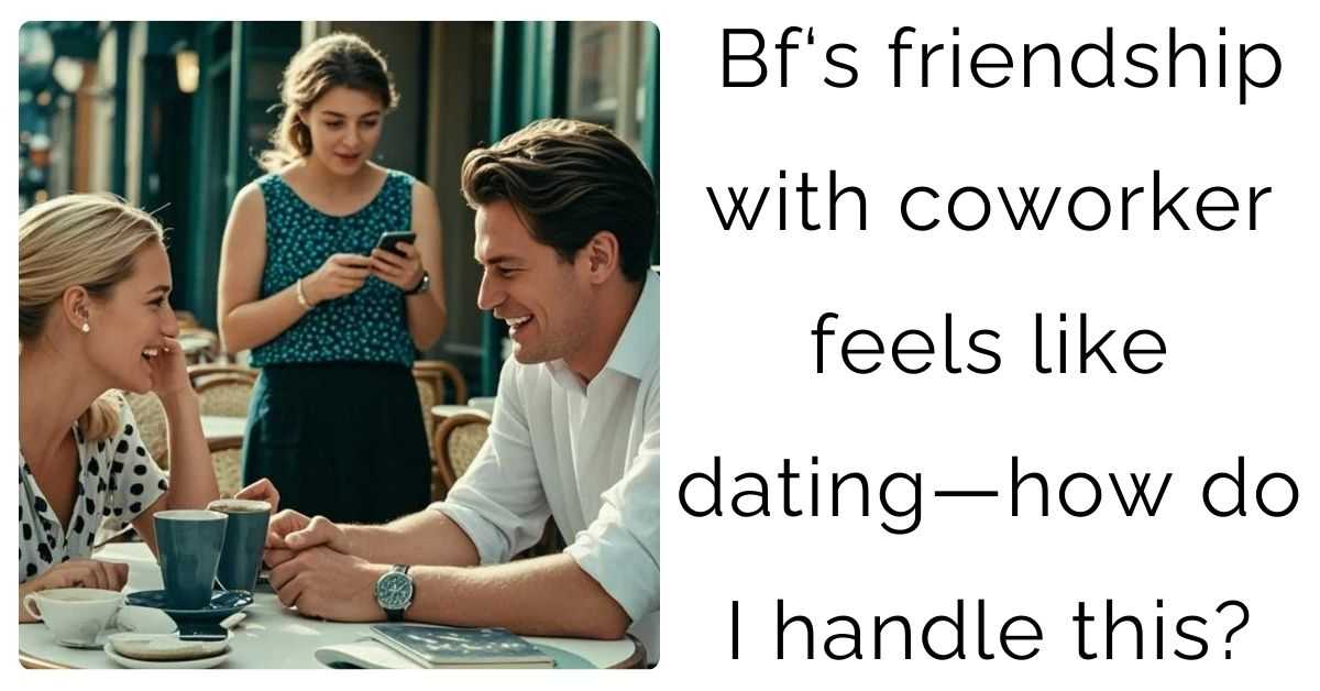 Bf‘s friendship with coworker feels like dating—how do I handle this?