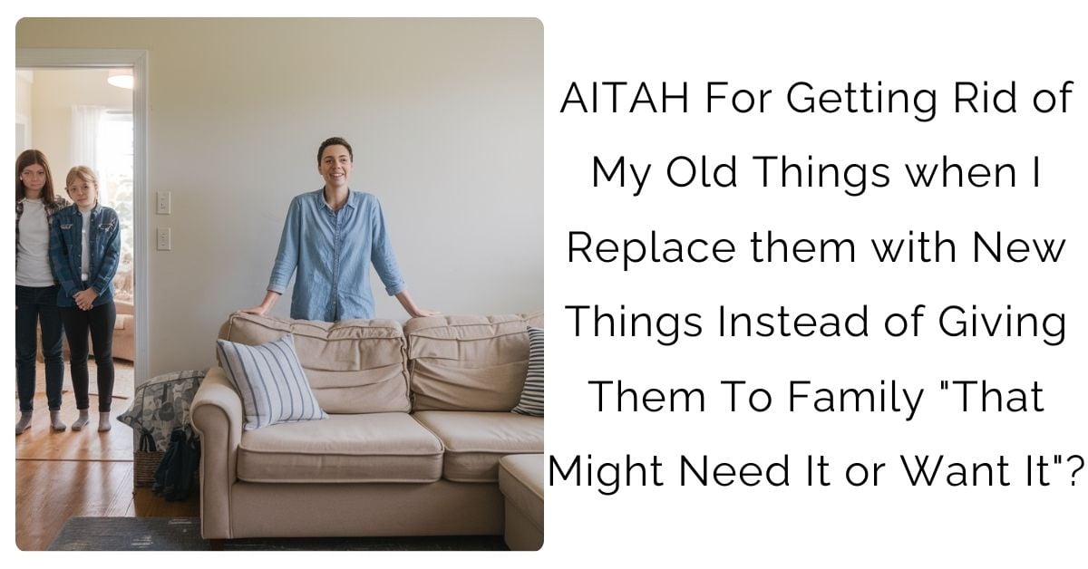 AITAH For Getting Rid of My Old Things when I Replace them with New Things Instead of Giving Them To Family “That Might Need It or Want It”?