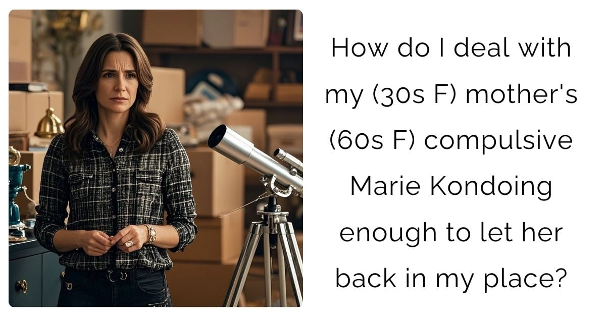 How do I deal with my (30s F) mother’s (60s F) compulsive Marie Kondoing enough to let her back in my place?