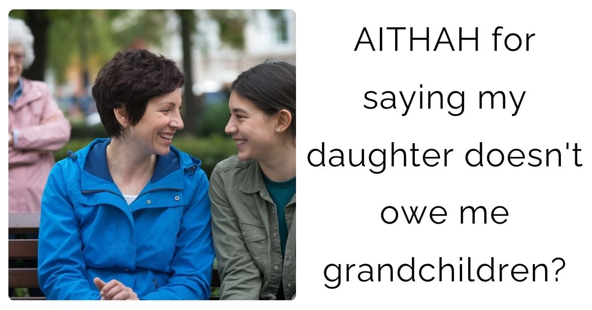 AITHAH for saying my daughter doesn’t owe me grandchildren?