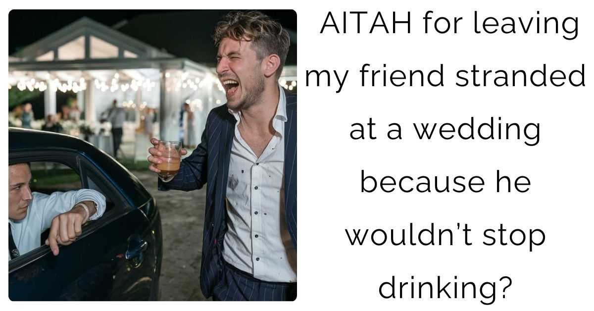 AITAH for leaving my friend stranded at a wedding because he wouldn’t stop drinking?