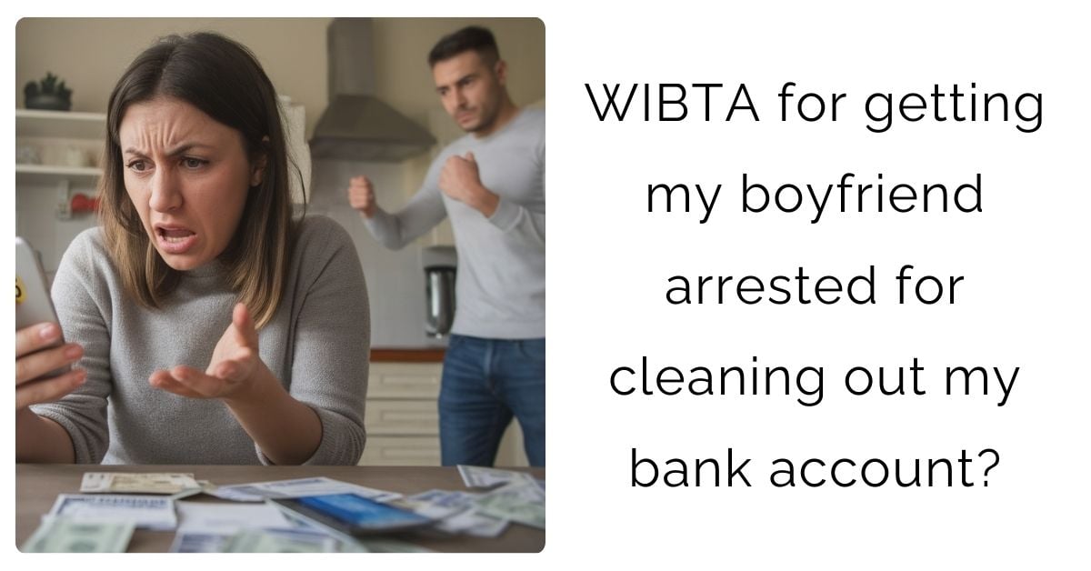 WIBTA for getting my boyfriend arrested for cleaning out my bank account?