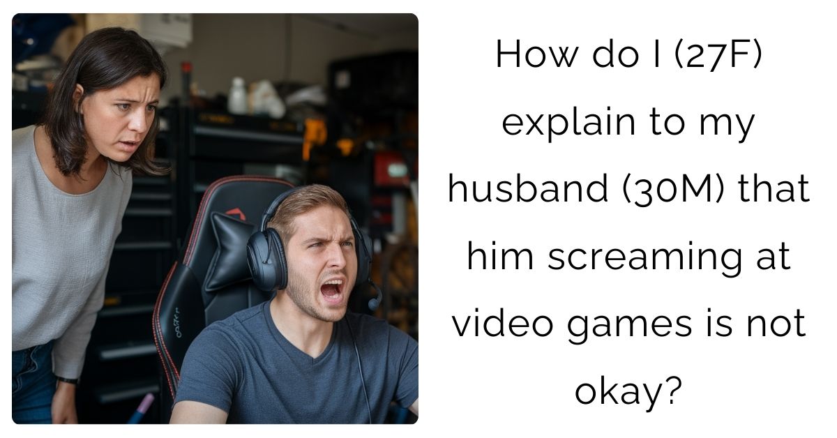 How do I (27F) explain to my husband (30M) that him screaming at video games is not okay?