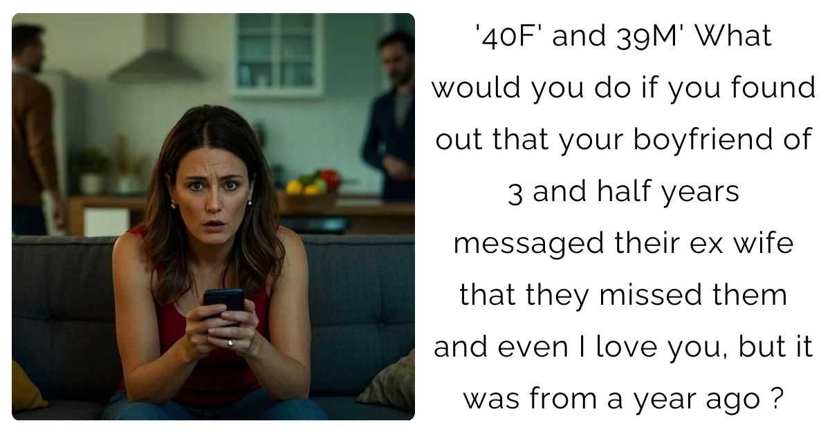 ’40F’ and 39M’ What would you do if you found out that your boyfriend of 3 and half years messaged their ex wife that they missed them and even I love you, but it was from a year ago?