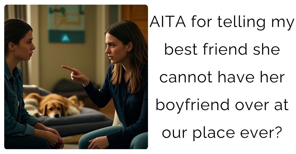 AITA for telling my best friend she cannot have her boyfriend over at our place ever?