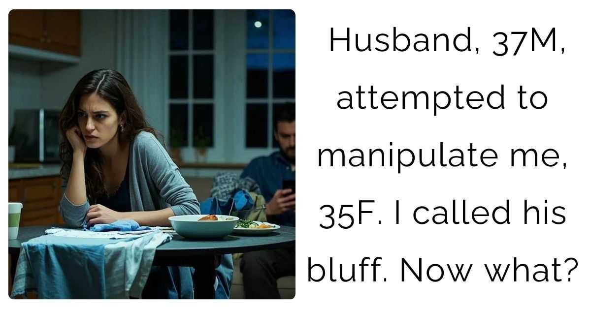 Husband, 37M, attempted to manipulate me, 35F. I called his bluff. Now what?