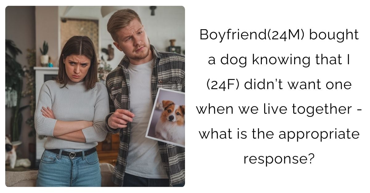 Boyfriend(24M) bought a dog knowing that I (24F) didn’t want one when we live together – what is the appropriate response?