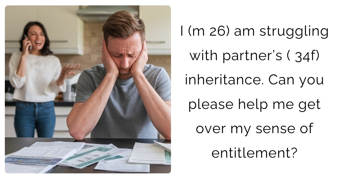 I (m 26) am struggling with partner’s ( 34f) inheritance. Can you please help me get over my sense of entitlement?