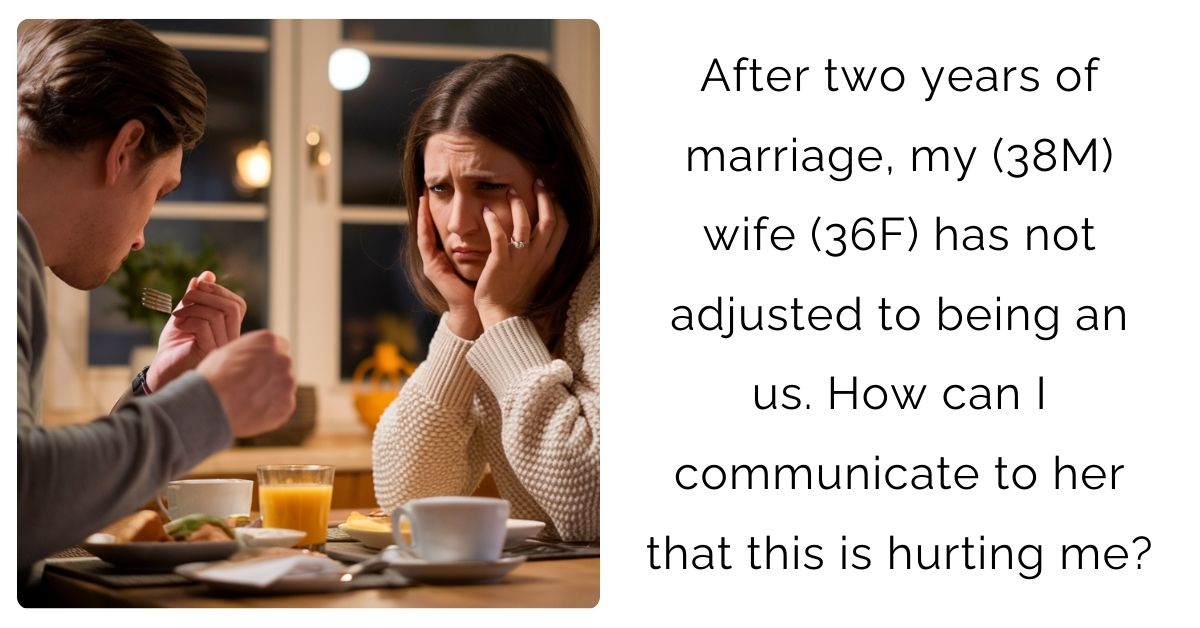 After two years of marriage, my (38M) wife (36F) has not adjusted to being an us. How can I communicate to her that this is hurting me?