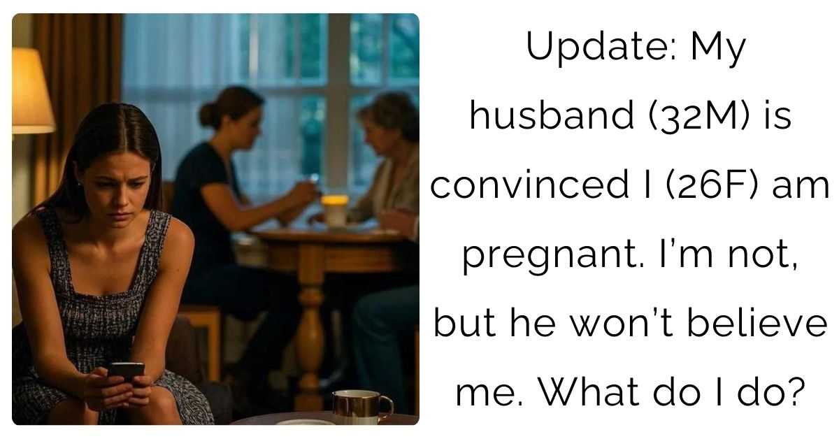 Update: My husband (32M) is convinced I (26F) am pregnant. I’m not, but he won’t believe me. What do I do?