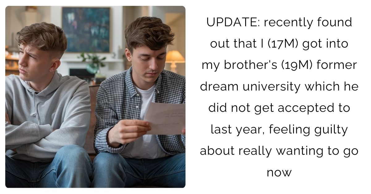 UPDATE: recently found out that I (17M) got into my brother’s (19M) former dream university which he did not get accepted to last year,feeling guilty about really wanting to go now?