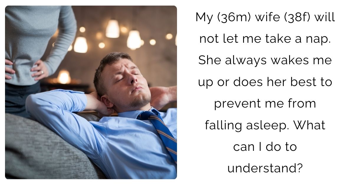 My (36m) wife (38f) will not let me take a nap. She always wakes me up or does her best to prevent me from falling asleep. What can I do to understand?