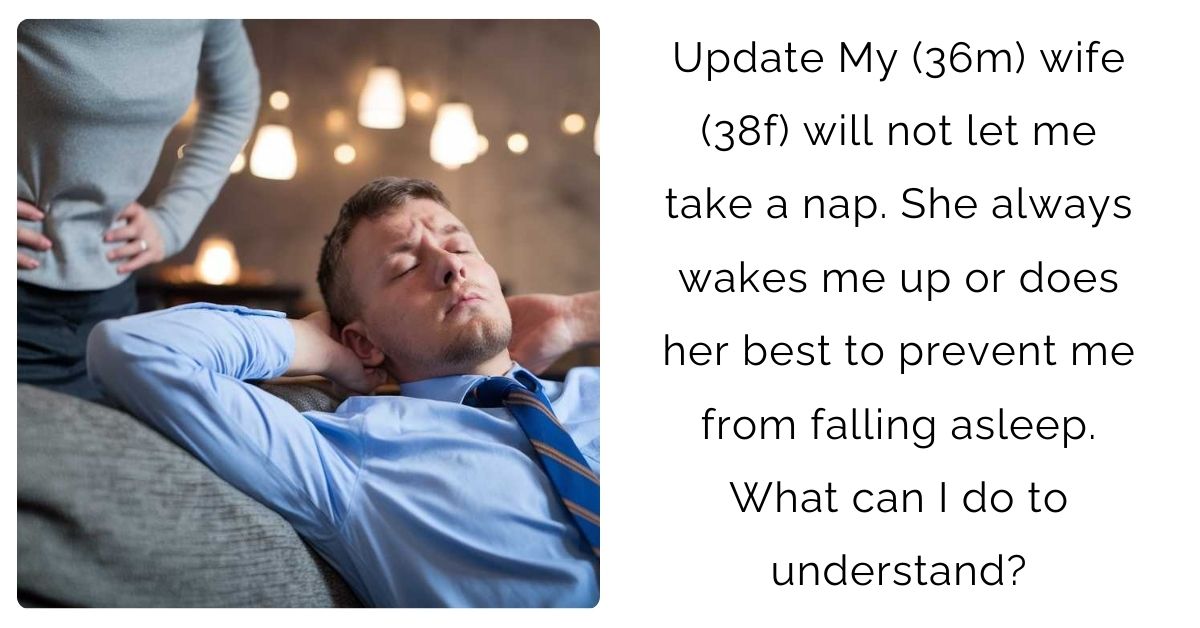 Update My (36m) wife (38f) will not let me take a nap. She always wakes me up or does her best to prevent me from falling asleep. What can I do to understand?