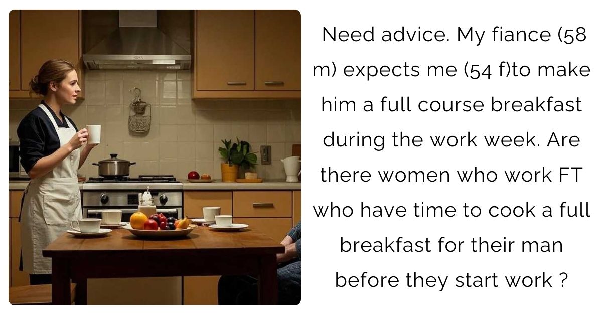 Need advice. My fiance (58 m) expects me (54 f)to make him a full course breakfast during the work week. Are there women who work FT who have time to cook a full breakfast for their man before they start work?