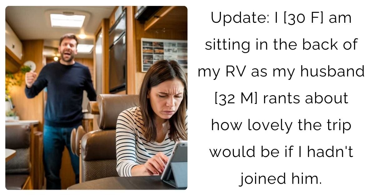 Update: I [30 F] am sitting in the back of my RV as my husband [32 M] rants about how lovely the trip would be if I hadn’t joined him.