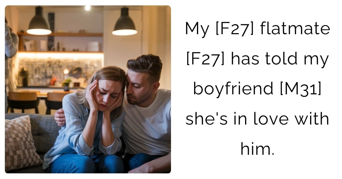 My [F27] flatmate [F27] has told my boyfriend [M31] she’s in love with him.