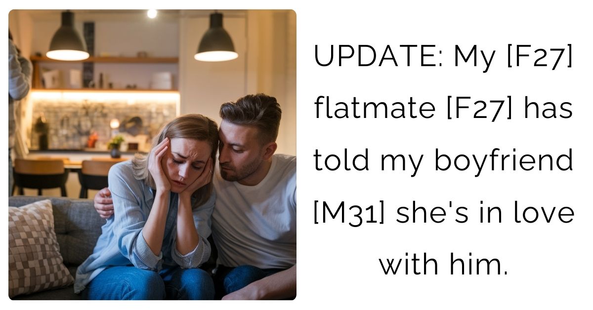 UPDATE: My [F27] flatmate [F27] has told my boyfriend [M31] she’s in love with him.