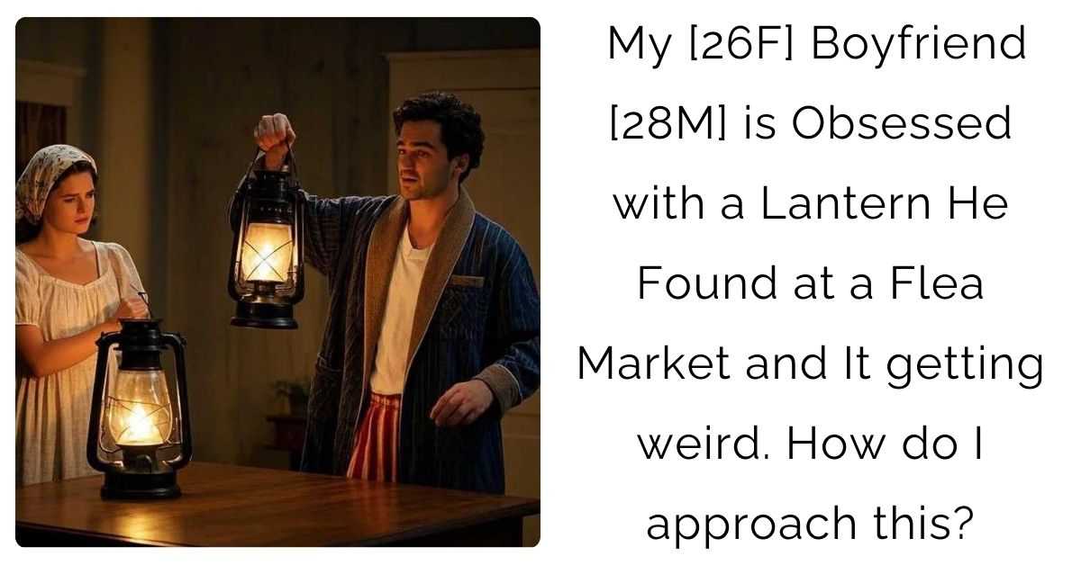 My [26F] Boyfriend [28M] is Obsessed with a Lantern He Found at a Flea Market and It getting weird. How do I approach this?