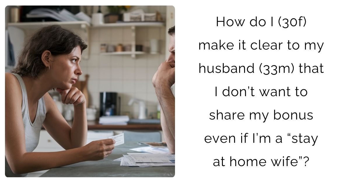 How do I (30f) make it clear to my husband (33m) that I don’t want to share my bonus even if I’m a “stay at home wife”?