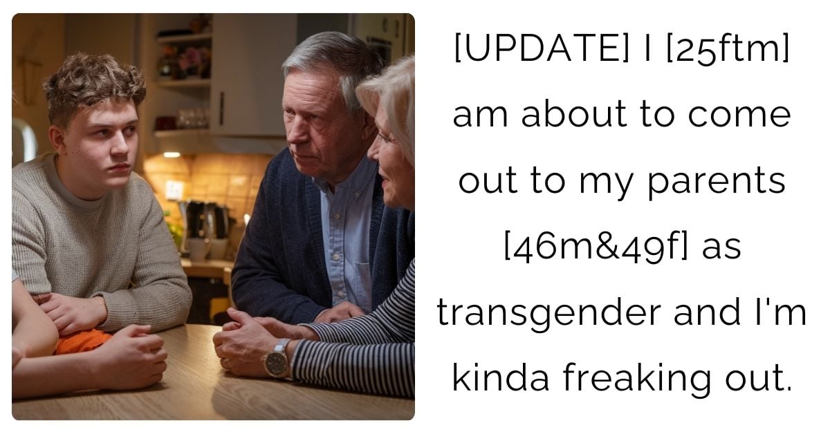 [UPDATE] I [25ftm] am about to come out to my parents [46m&49f] as transgender and I’m kinda freaking out.