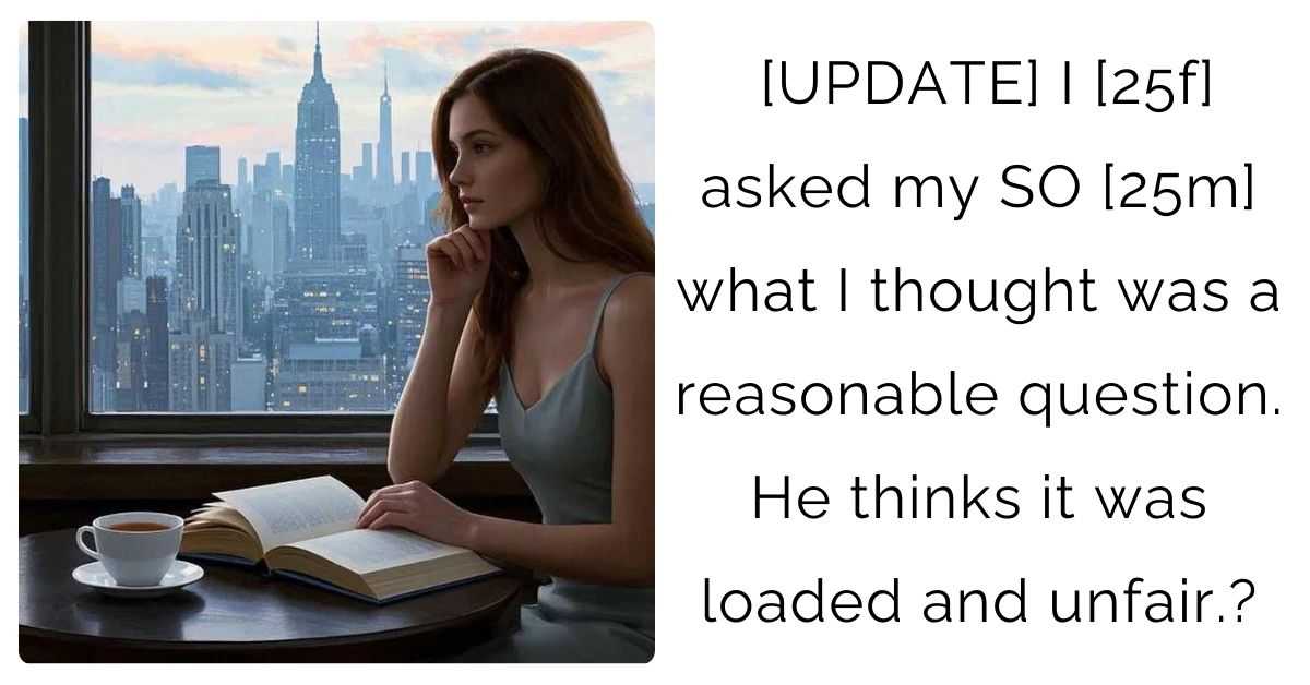 [UPDATE] I [25f] asked my SO [25m] what I thought was a reasonable question. He thinks it was loaded and unfair.