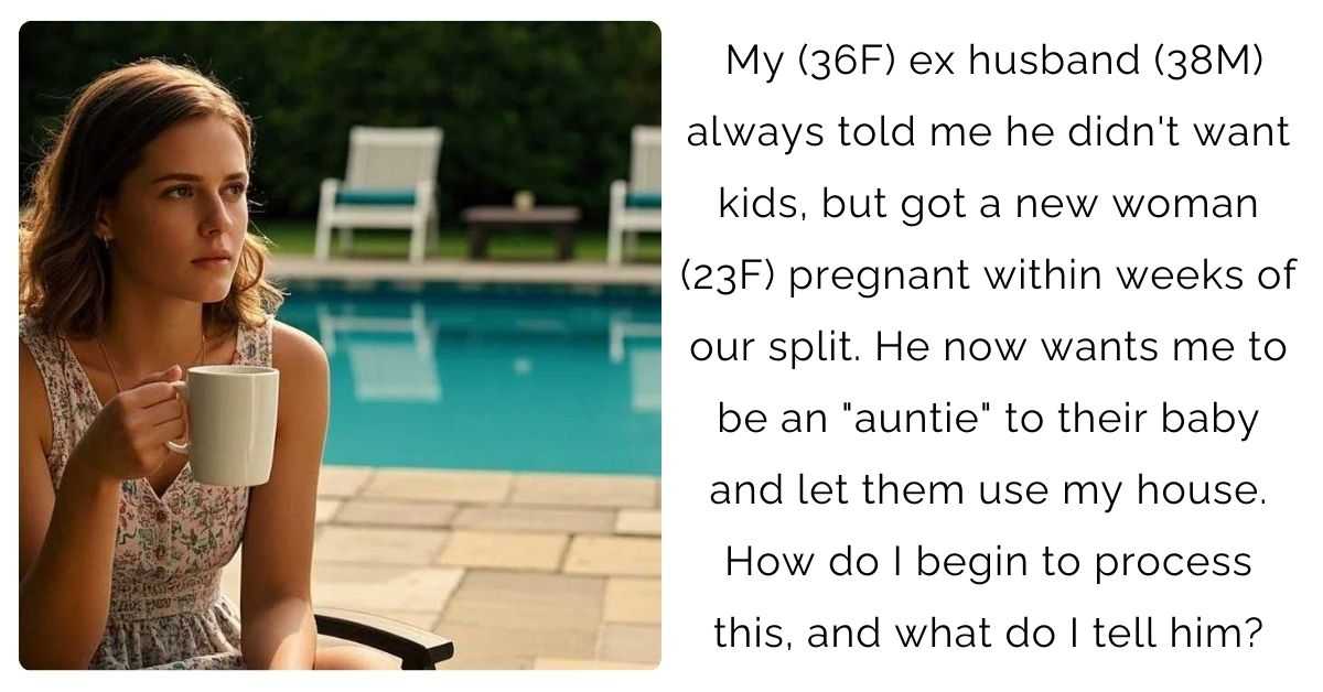 My (36F) ex husband (38M) always told me he didn’t want kids, but got a new woman (23F) pregnant within weeks of our split. He now wants me to be an “auntie” to their baby and let them use my house. How do I begin to process this, and what do I tell him?