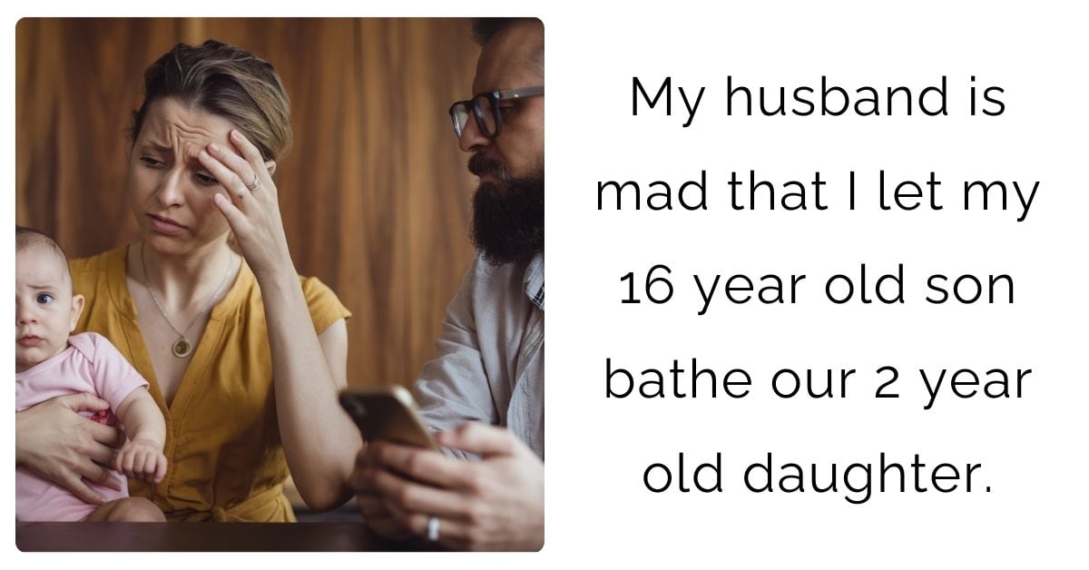 My husband is mad that I let my 16 year old son bathe our 2 year old daughter.