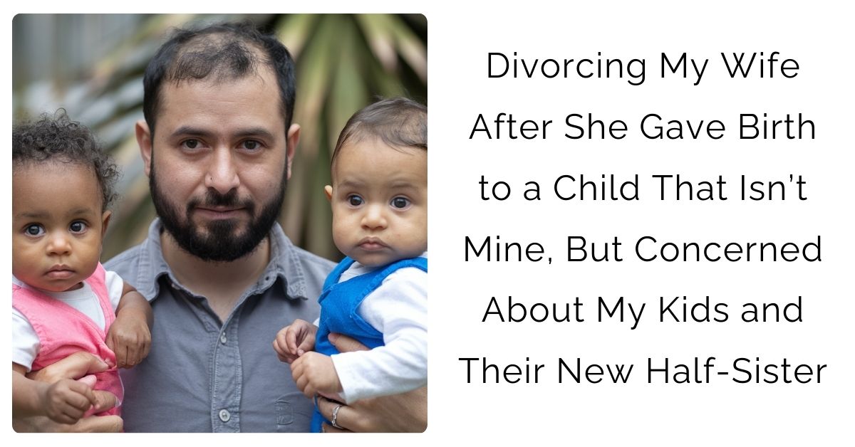 Divorcing My Wife After She Gave Birth to a Child That Isn’t Mine, But Concerned About My Kids and Their New Half-Sister