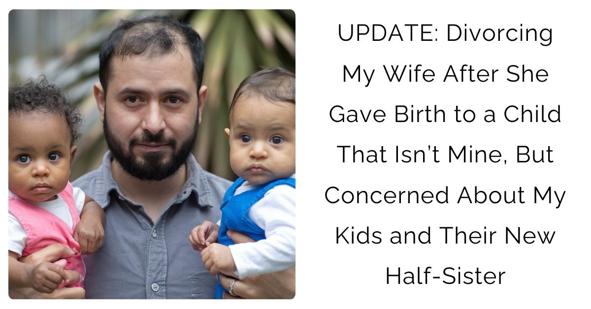 UPDATE: Divorcing My Wife After She Gave Birth to a Child That Isn’t Mine, But Concerned About My Kids and Their New Half-Sister