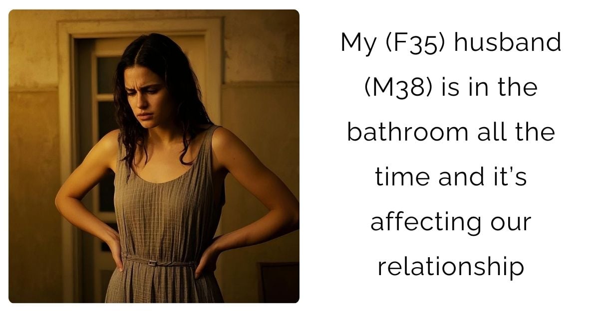 My (F35) husband (M38) is in the bathroom all the time and it’s affecting our relationship?